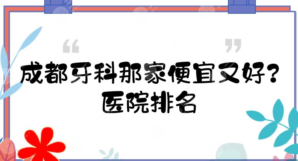 成都牙科那家便宜又好?医院排名+收费价目表!极光、圣贝等上榜理由分享~