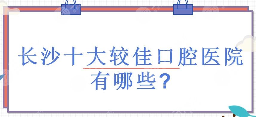 长沙十大较佳口腔医院有哪些?长沙牙科哪个医院好?