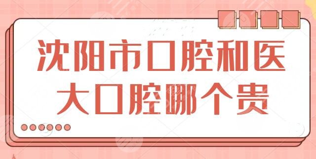 沈阳市口腔和医大口腔哪个贵?各家报价明细解析!超细简介+口碑点评