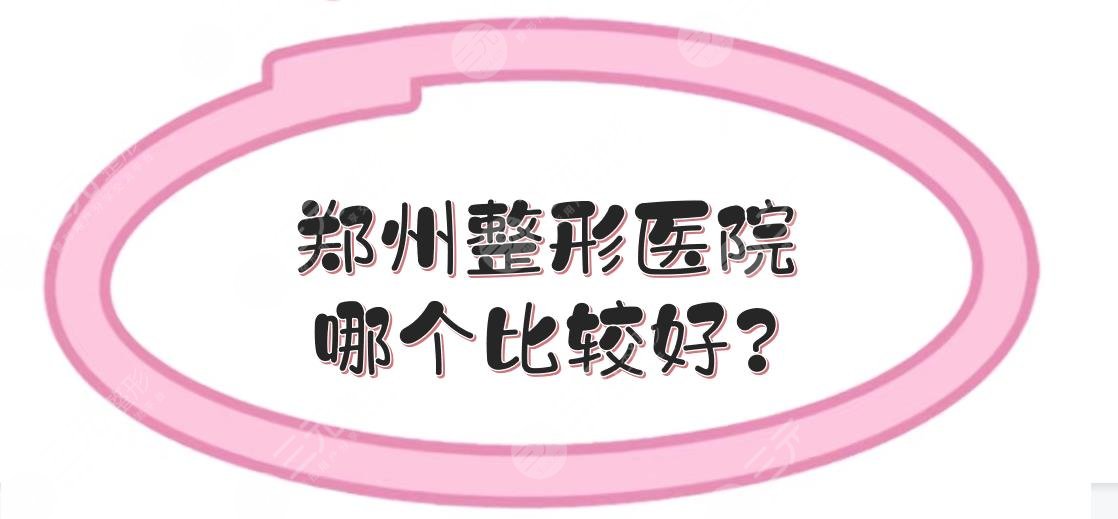 郑州整形医院哪个比较好?正规医院排名前三有哪些?
