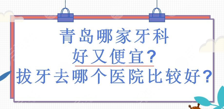 青岛哪家牙科好又便宜?青岛拔牙去哪个医院比较好?