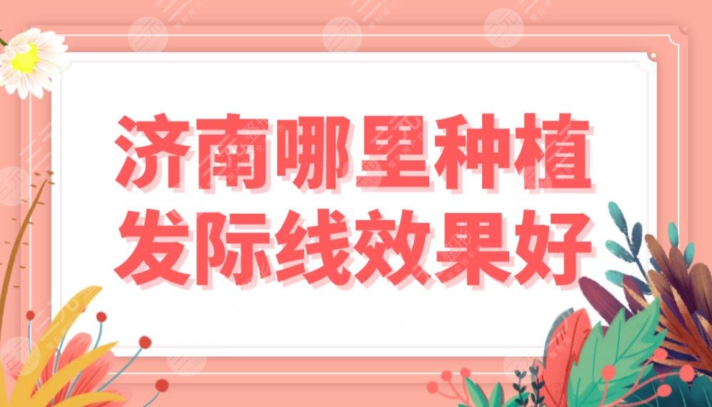 济南哪里种植发际线果好？植发医院排名|韩氏、大麦、碧莲盛等上榜！