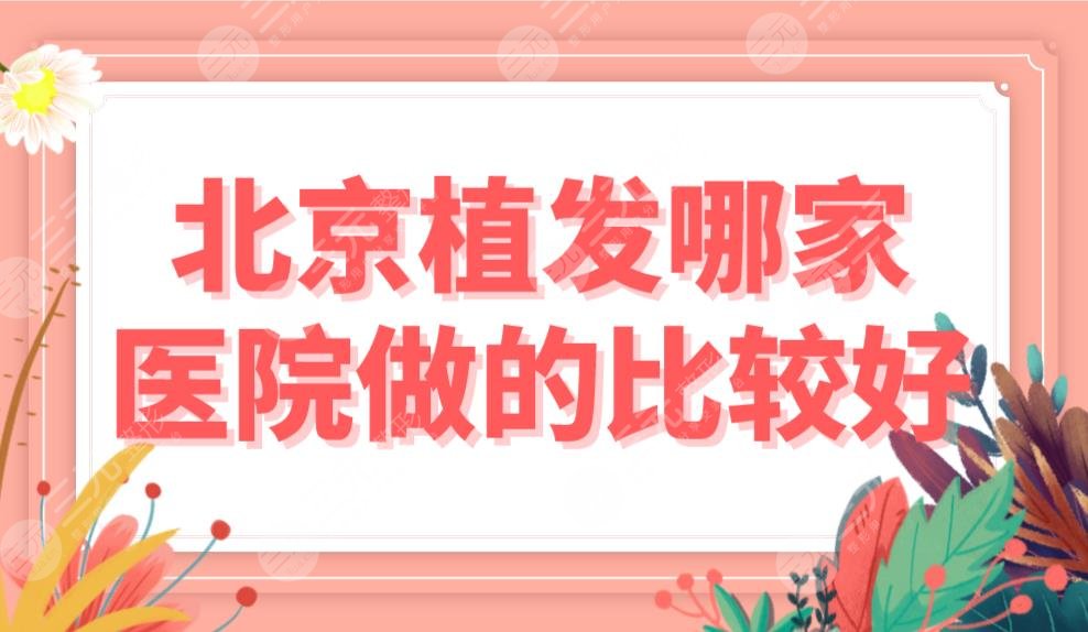 北京植发哪家医院做的比较好?正规医院排名|植发专科、三甲都有!附价格表