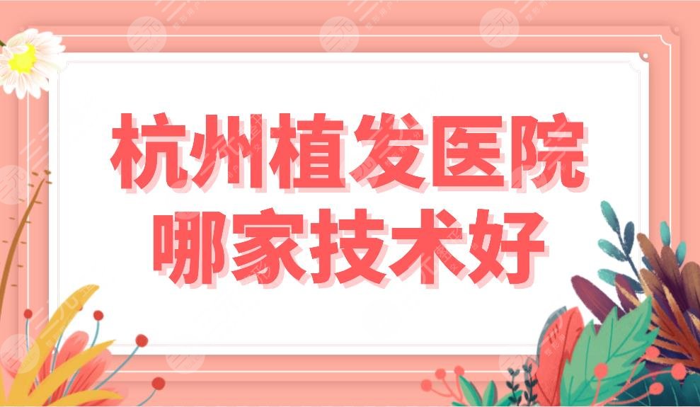 杭州植发医院哪家技术好?植发医院排名榜|首瑞、雍禾、新生等上榜!