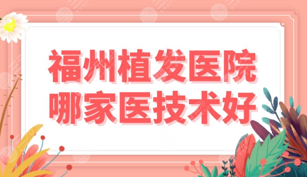 福州植发医院哪家医技术好?医院排名前五|大麦微针和雍禾哪个好?附价格表