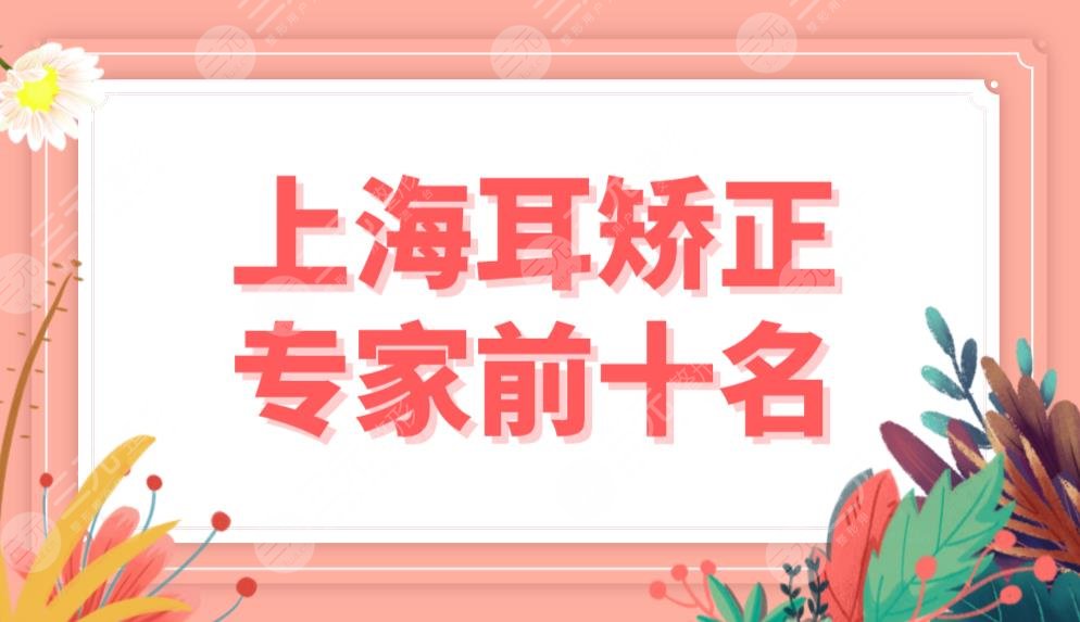 上海耳矫正专家前十名排名榜单公布！张柱允、刘先超、罗澜涛等医生实力上榜！