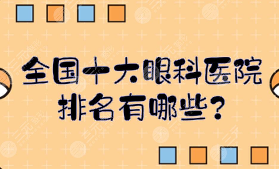 全国十大眼科医院排名有哪些?眼科近视手术做的好的医院是哪家?