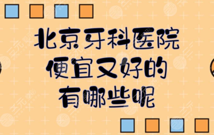 北京牙科医院便宜又好的有哪些呢?看牙去哪个医院比较好?