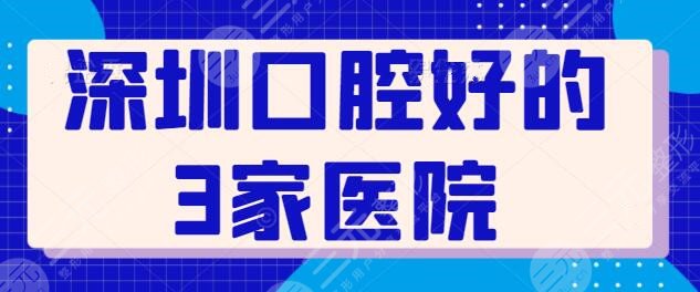深圳口腔好的3家医院排行榜,上榜多位私立医院,世纪河山口腔多年老品牌!