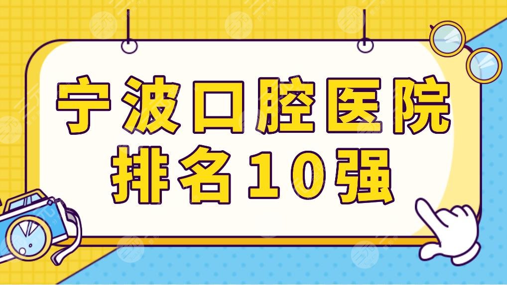 宁波口腔医院排名10强榜单公布!美呀、好牙、牙博士等牙科哪家技术好?