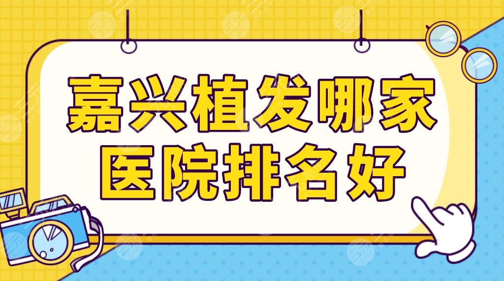 嘉兴植发哪家医院排名好？前五名单更新|曙光、雍禾、艺星等实力上榜！