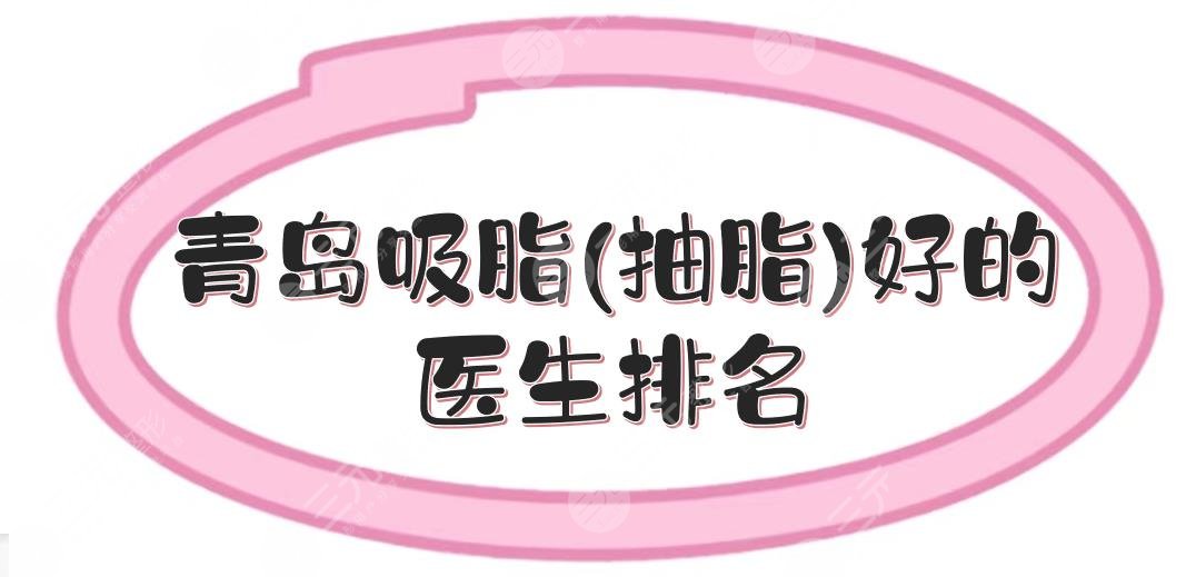 青岛吸脂(抽脂)好的医生排名+手术价格更新！王志国、冷向锋等位居前三~