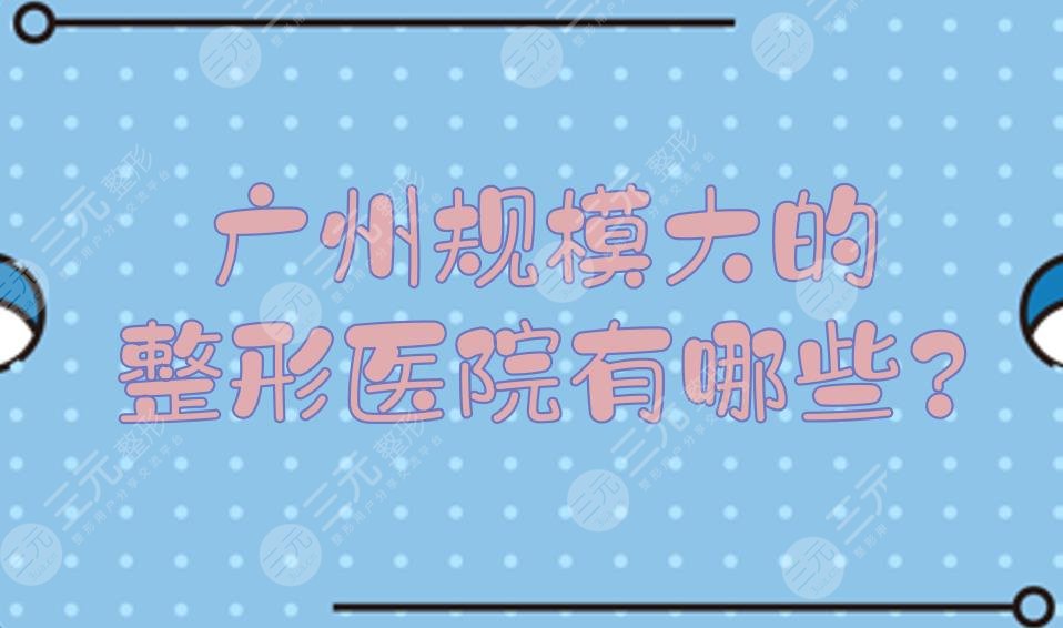 广州规模大的整形医院有哪些？大型正规的美容院有哪些？