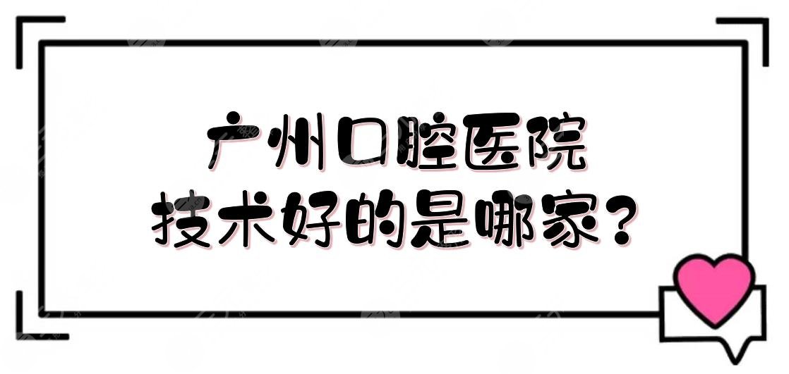 广州口腔医院技术好的是哪家?广州哪里做牙齿矫正比较好?