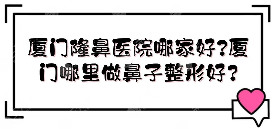 厦门隆鼻医院哪家好?厦门哪里做鼻子整形好?