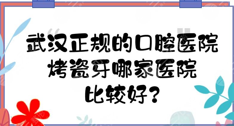 武汉正规的口腔医院有哪些?武汉烤瓷牙哪家医院比较好?
