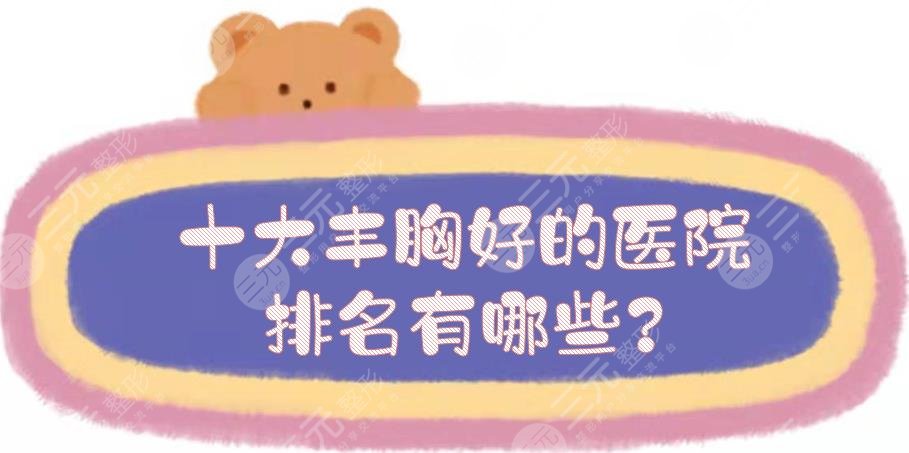 十大丰胸好的医院排名有哪些?国内隆胸手术哪里好?