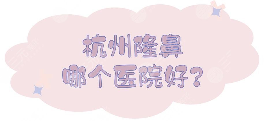 杭州隆鼻哪个医院好?做鼻子正规的三甲医院有哪些?