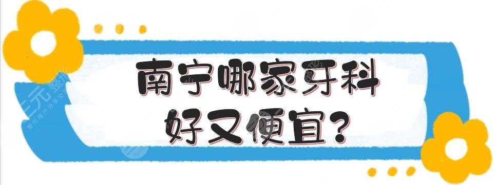 南宁哪家牙科好又便宜?哪个口腔医院性价比比较好?