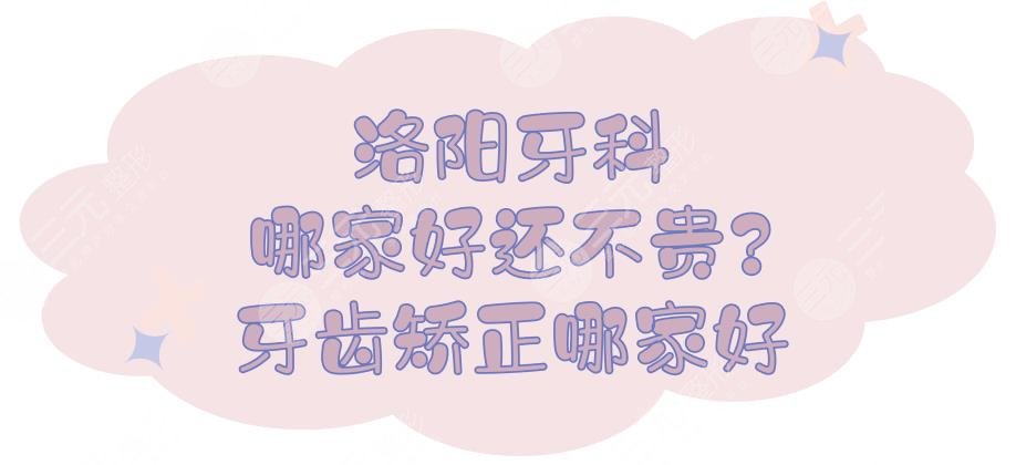 洛阳牙科哪家好还不贵?洛阳牙齿矫正哪家口腔医院好?
