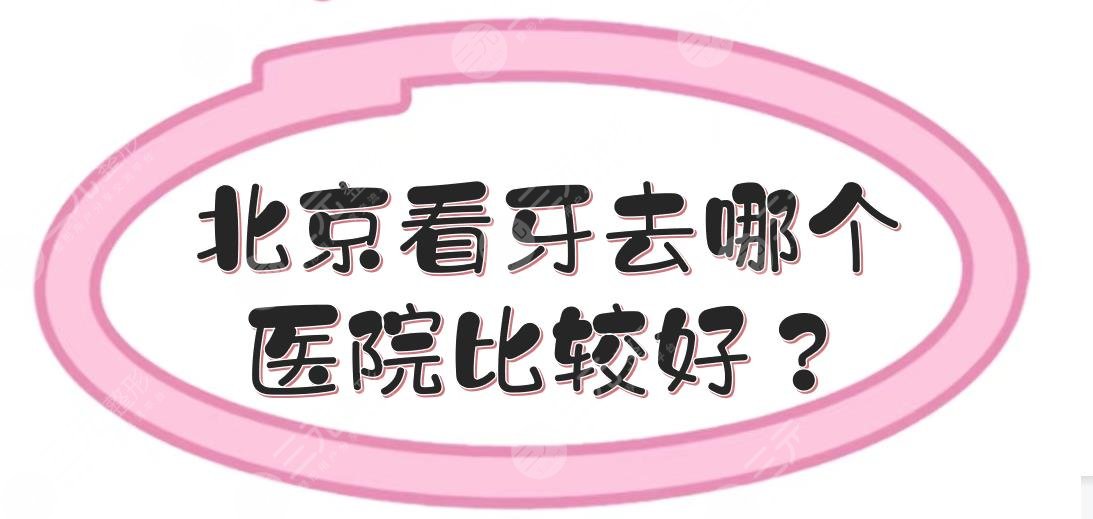 北京看牙去哪个医院比较好?北京三甲牙科(口腔)医院那个好?