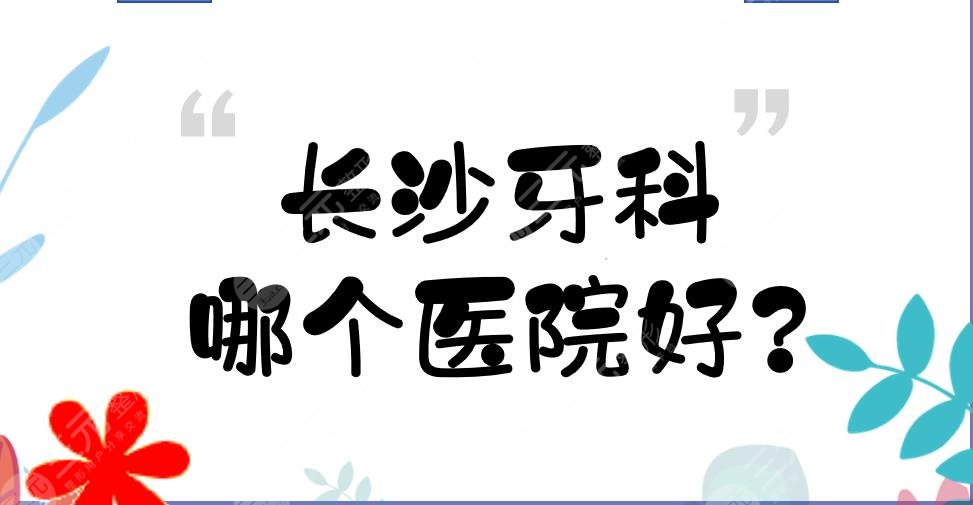 长沙牙科哪个医院好?长沙种植牙齿哪个医院好?