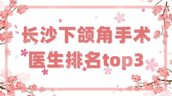 长沙下颌角手术医生排名top3分析，朱小平、赵贵庆、刘欢等上榜