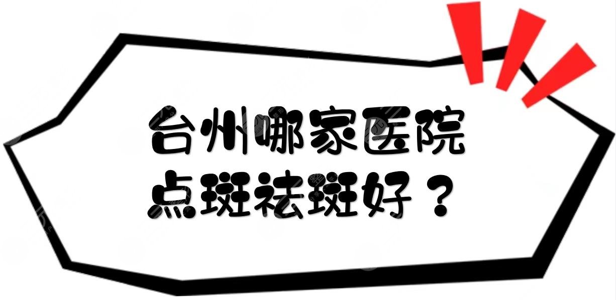 台州哪家医院点斑祛斑好?台州激光祛斑哪里果好?