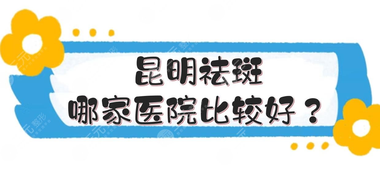 昆明祛斑哪家医院比较好?哪个三甲医院激光祛斑做的好?