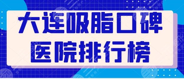 新！大连吸脂口碑医院排行榜，正规医院就是技术和的保障，你中意哪家？
