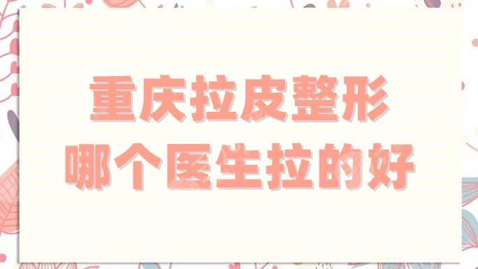 重庆拉皮整形哪个医生拉的好