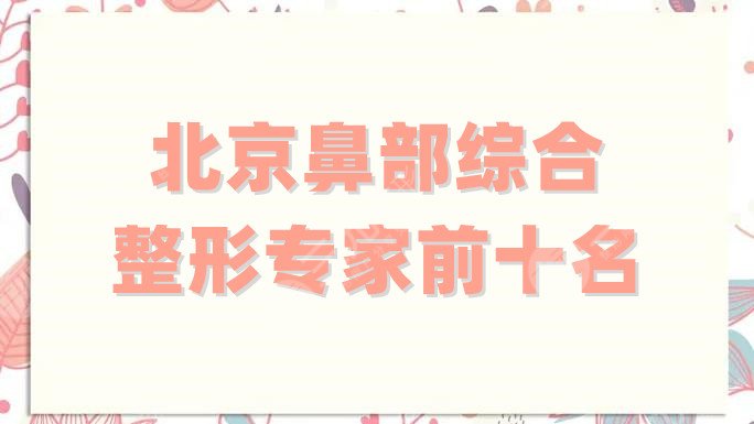 北京鼻部综合整形专家前十名