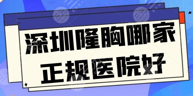深圳隆胸哪家正规医院好?文中五家隆胸技术各成一派,哪家是你心仪的?