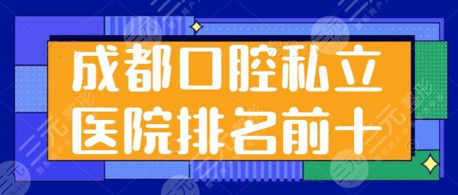 成都口腔私立医院排名前十强,存济口腔、新桥口腔常年上榜,挨个优势点评