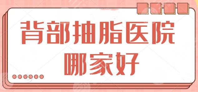 背部抽脂医院哪家好?top4排名释出:东方和谐、仁爱时光都是宝藏医院!