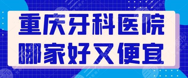 重庆牙科医院哪家好又便宜?公立医院有性价比优势,私立医院有服务和技术优势~