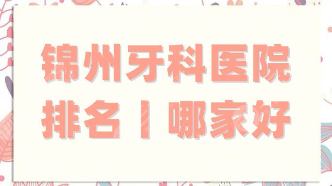 锦州牙科医院排名丨哪家好