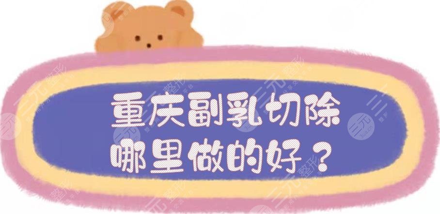 重庆副乳切除哪里做的好？乳房整形医院top5，价格低、技术也在线！