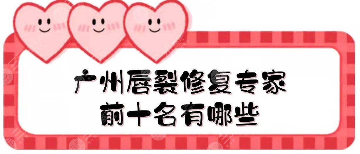 广州唇裂修复专家前十名有哪些?知名度高的医生
