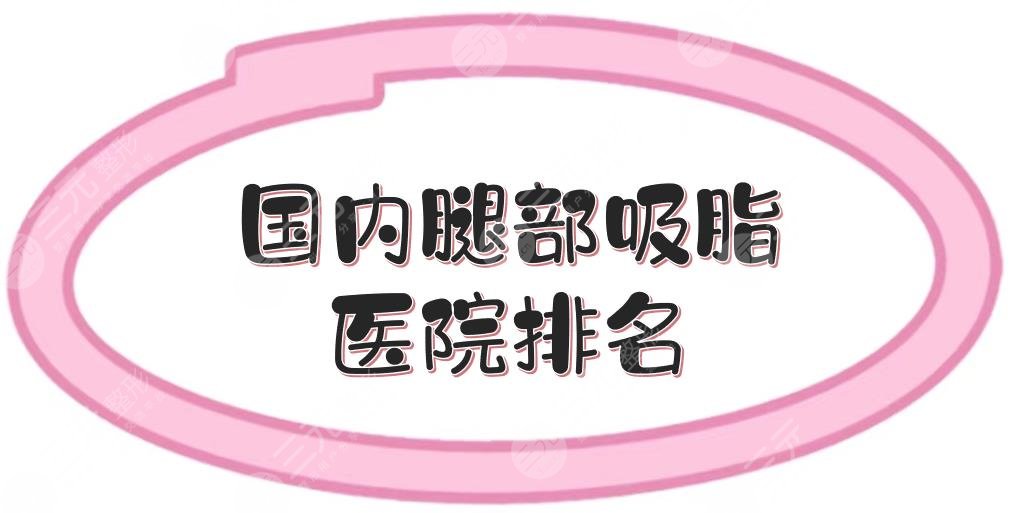 更新!国内腿部吸脂医院排名|哪家好?北京东方和谐、成都恒博等,都很专业!
