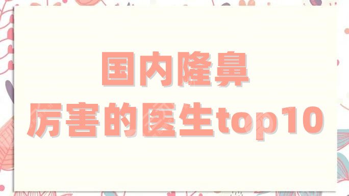 国内隆鼻厉害的医生top10