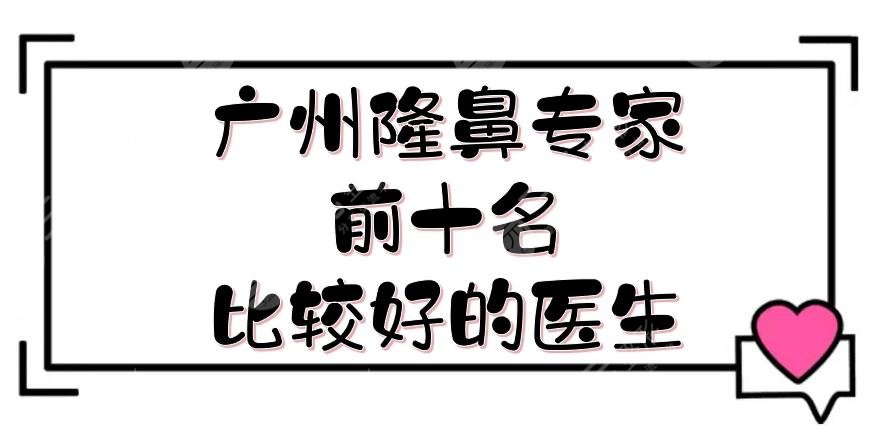 广州隆鼻专家前十名|比较好的医生评价，罗勇、军、罗延平等，实力派！
