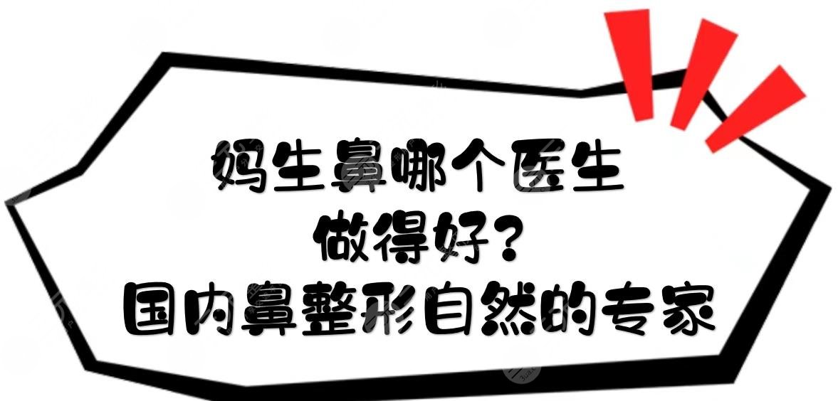 妈生鼻哪个医生做得好？国内鼻整形自然的专家TOP5:李劲良、师俊丽等技法各异！