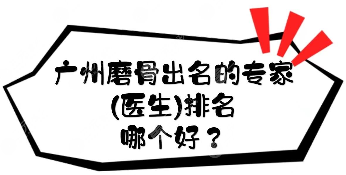 广州磨骨出名的专家(医生)排名|哪个好?排榜首!5位大咖实力测评~