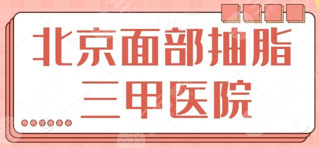 北京面部抽脂去哪个三甲医院好?公立技术代表前五名整理!技术是考核指标~