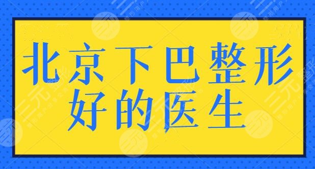 北京下巴整形好的医生有哪些?综合排名前五的专家,本文你要收藏起来研究!