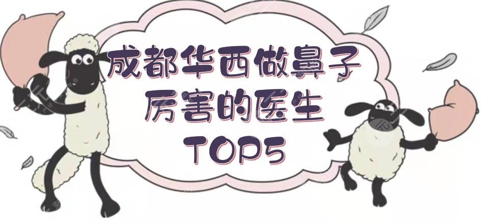 成都华西做鼻子厉害的医生TOP5:岑瑛、李正勇、卿勇等专家实力PK！