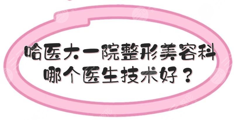 哈医大一院整形美容科哪个医生技术好?郝立君、罗赛、刁志勇等,各有擅长!