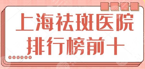 上海祛斑医院排行榜前十名目录！想要拒做“斑花”？这些医院给你可靠方案~