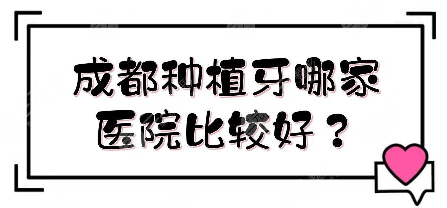成都种植牙哪家医院比较好?口腔医院排名+价格费用参考!极光、圣贝等测评~